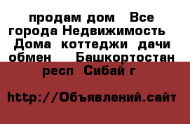 продам дом - Все города Недвижимость » Дома, коттеджи, дачи обмен   . Башкортостан респ.,Сибай г.